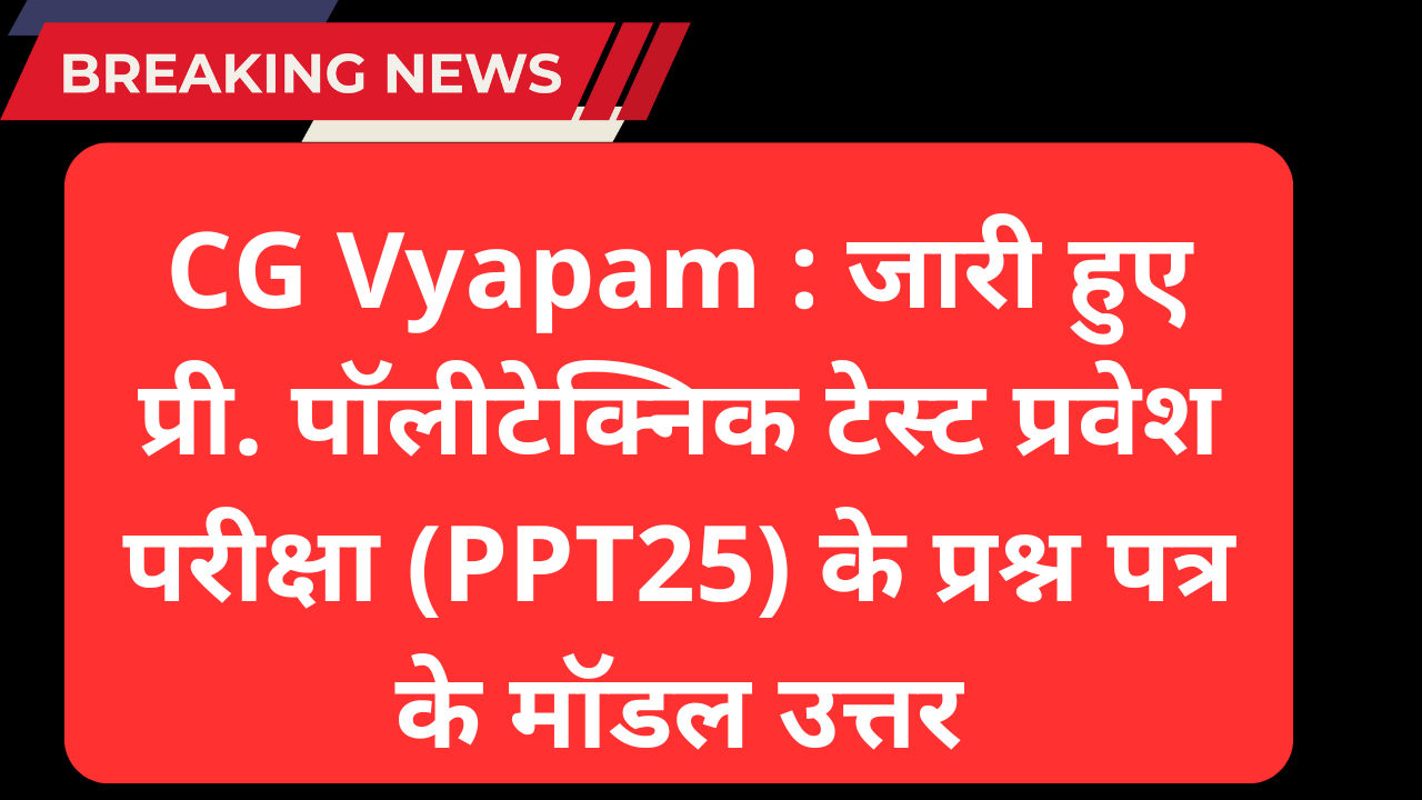 CG Vyapam : जारी हुए प्री. पॉलीटेक्निक टेस्ट प्रवेश परीक्षा (PPT25) के प्रश्न पत्र के मॉडल उत्तर