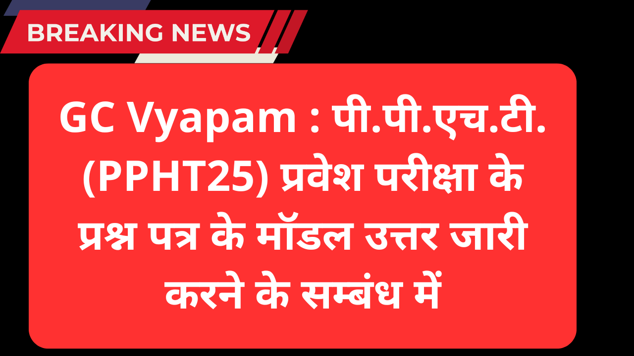 GC Vyapam : पी.पी.एच.टी. (PPHT25) प्रवेश परीक्षा के प्रश्न पत्र के मॉडल उत्तर जारी करने के सम्बंध में